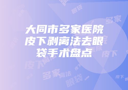 大同市多家医院皮下剥离法去眼袋手术盘点