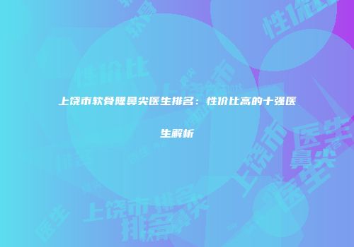 上饶市软骨隆鼻尖医生排名：性价比高的十强医生解析