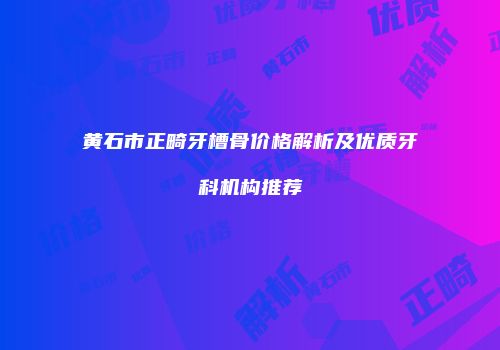 黄石市正畸牙槽骨价格解析及优质牙科机构推荐