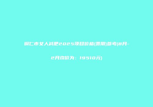 铜仁市女人减肥2025项目价格(费用)参考(8月-2月均价为：19510元)