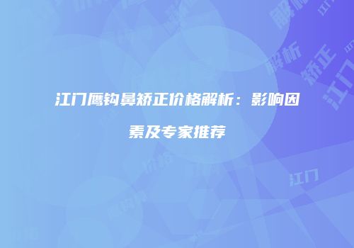 江门鹰钩鼻矫正价格解析：影响因素及专家推荐