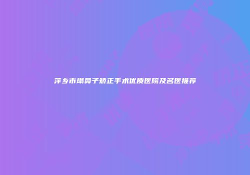 萍乡市塌鼻子矫正手术优质医院及名医推荐