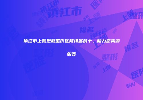 镇江市上颌逆旋整形医院排名前十，助力您美丽蜕变