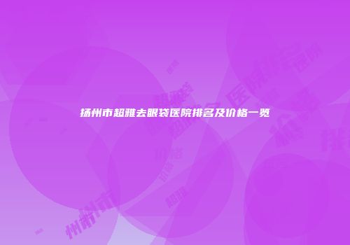 扬州市超雅去眼袋医院排名及价格一览