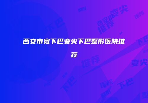 西安市宽下巴变尖下巴整形医院推荐