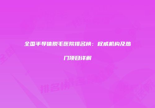 全国半导体脱毛医院排名榜：权威机构及热门项目详解