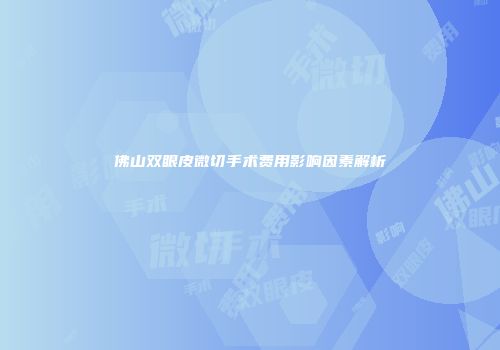 佛山双眼皮微切手术费用影响因素解析