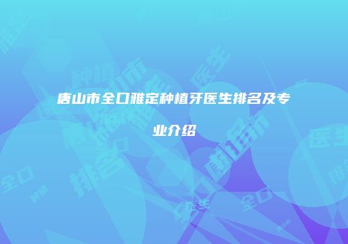 唐山市全口雅定种植牙医生排名及专业介绍