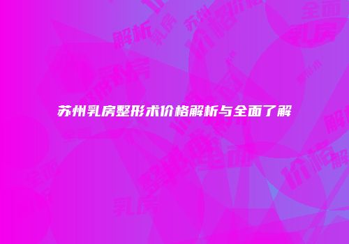 苏州乳房整形术价格解析与全面了解