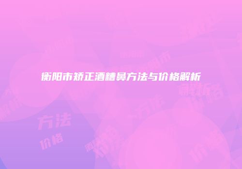 衡阳市矫正酒糟鼻方法与价格解析