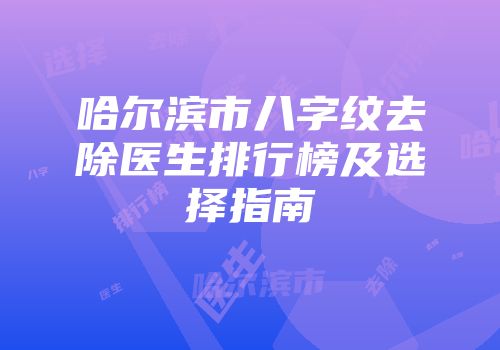 哈尔滨市八字纹去除医生排行榜及选择指南