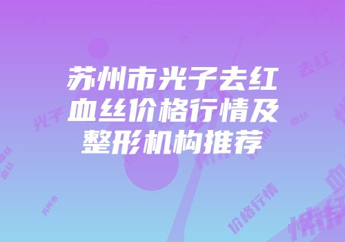 苏州市光子去红血丝价格行情及整形机构推荐