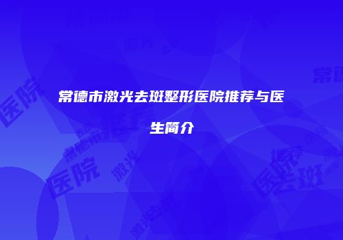 常德市激光去斑整形医院推荐与医生简介