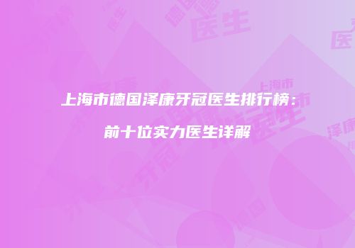 上海市德国泽康牙冠医生排行榜：前十位实力医生详解