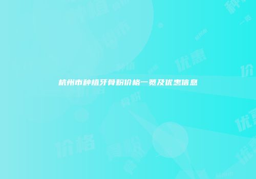 杭州市种植牙骨粉价格一览及优惠信息