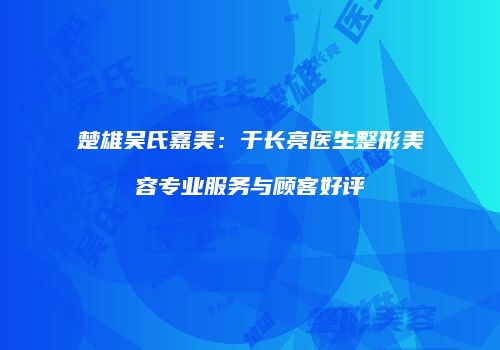 楚雄吴氏嘉美：于长亮医生整形美容专业服务与顾客好评