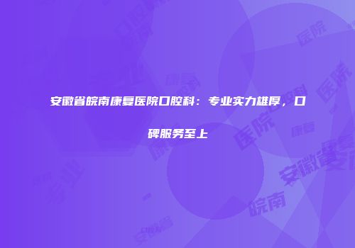 安徽省皖南康复医院口腔科：专业实力雄厚，口碑服务至上