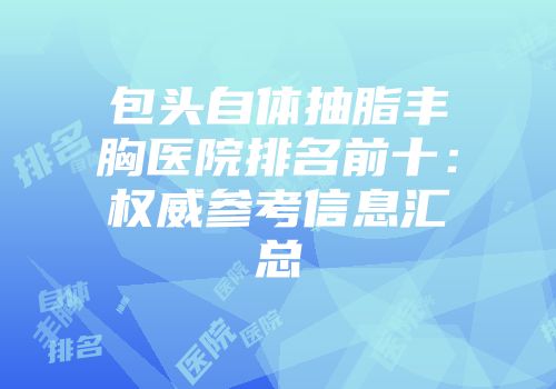 包头自体抽脂丰胸医院排名前十：权威参考信息汇总
