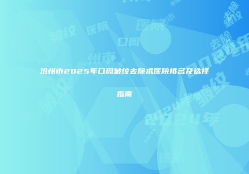 沧州市2025年口周皱纹去除术医院排名及选择指南