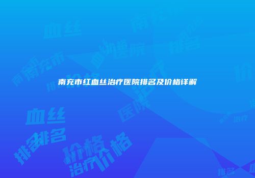 南充市红血丝治疗医院排名及价格详解