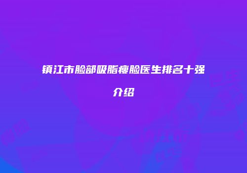 镇江市脸部吸脂瘦脸医生排名十强介绍