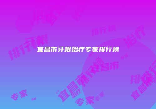 宜昌市牙根治疗专家排行榜