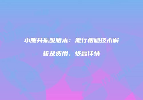 小腿共振吸脂术：流行瘦腿技术解析及费用、恢复详情