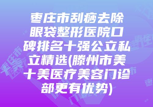 枣庄市刮痧去除眼袋整形医院口碑排名十强公立私立精选(滕州市美十美医疗美容门诊部更有优势)