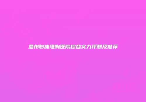 温州膨体隆胸医院综合实力评测及推荐