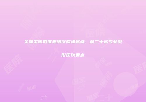全国宝俪假体隆胸医院排名榜：前二十名专业整形医院盘点