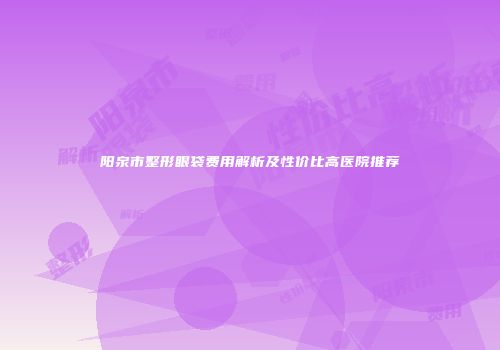 阳泉市整形眼袋费用解析及性价比高医院推荐
