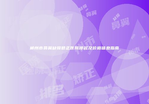 郴州市鼻翼缺损矫正医院排名及价格信息指南
