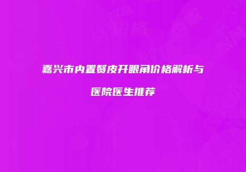 嘉兴市内置赘皮开眼角价格解析与医院医生推荐