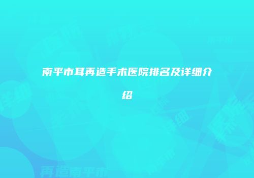 南平市耳再造手术医院排名及详细介绍