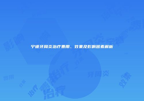 宁德牙周炎治疗费用、效果及影响因素解析