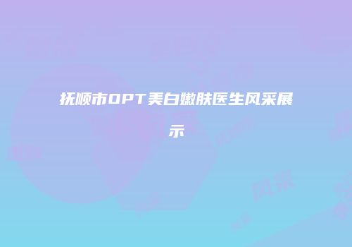 抚顺市OPT美白嫩肤医生风采展示