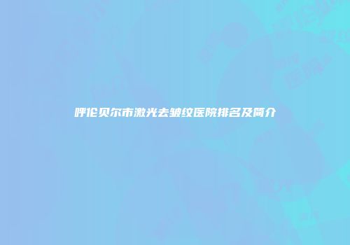 呼伦贝尔市激光去皱纹医院排名及简介