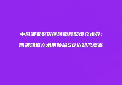 中国哪家整形医院面颊部填充术好：面颊部填充术医院前50位知名度高