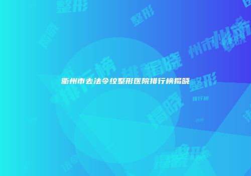 衢州市去法令纹整形医院排行榜揭晓