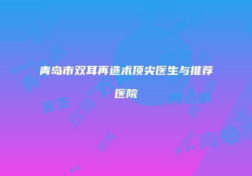 青岛市双耳再造术顶尖医生与推荐医院