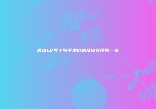 唐山LV梦丰胸手术价格及推荐医院一览