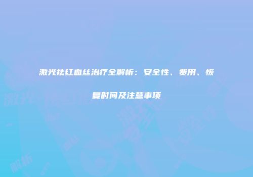 激光祛红血丝治疗全解析：安全性、费用、恢复时间及注意事项