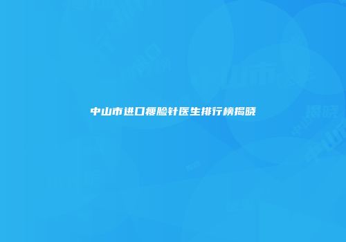 中山市进口瘦脸针医生排行榜揭晓