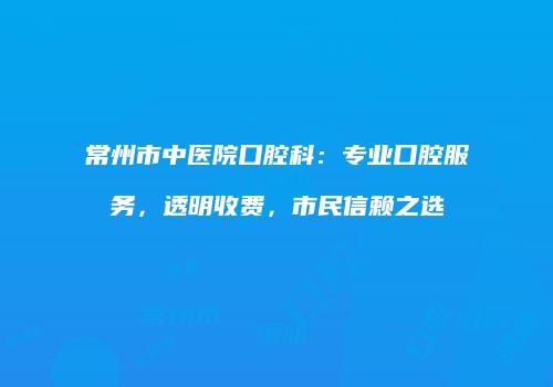 常州市中医院口腔科：专业口腔服务，透明收费，市民信赖之选