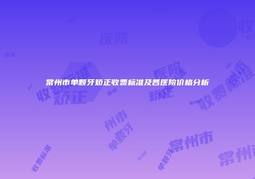 常州市单颗牙矫正收费标准及各医院价格分析