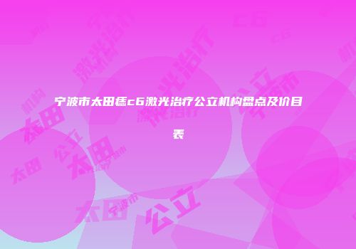 宁波市太田痣c6激光治疗公立机构盘点及价目表