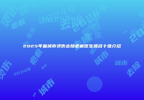 2025年盐城市烫伤去除疤痕医生排名十强介绍