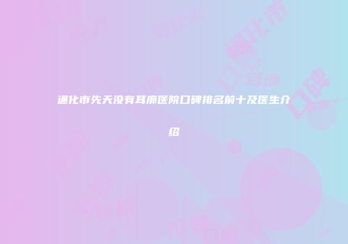 通化市先天没有耳廓医院口碑排名前十及医生介绍
