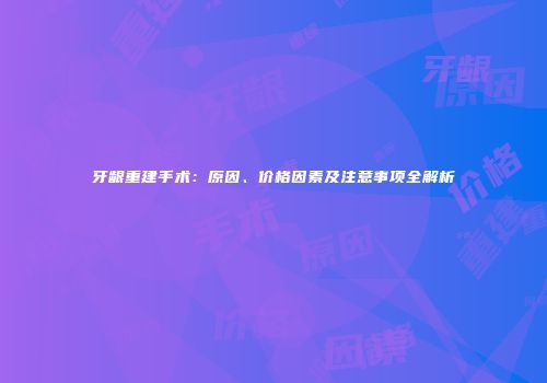 牙龈重建手术：原因、价格因素及注意事项全解析