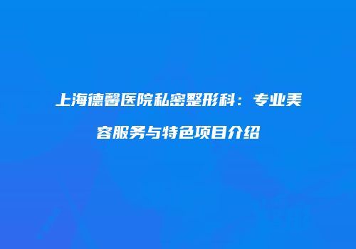 上海德馨医院私密整形科：专业美容服务与特色项目介绍